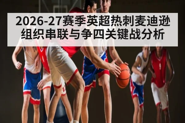 2026-27赛季英超热刺麦迪逊组织串联与争四关键战分析