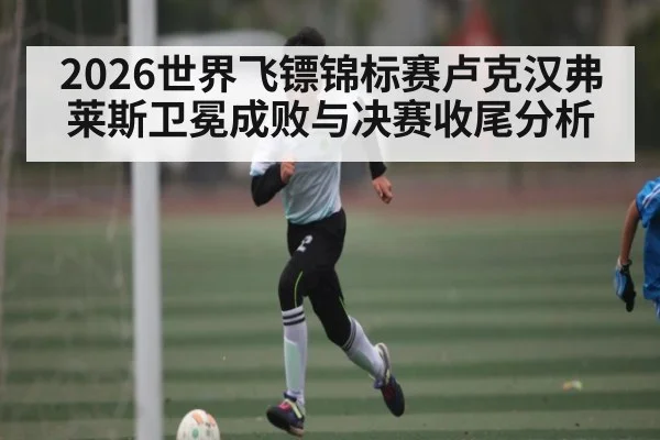 2026世界飞镖锦标赛卢克汉弗莱斯卫冕成败与决赛收尾分析