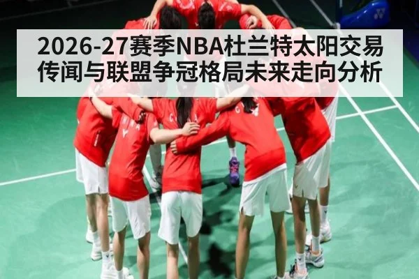 2026-27赛季NBA杜兰特太阳交易传闻与联盟争冠格局未来走向分析